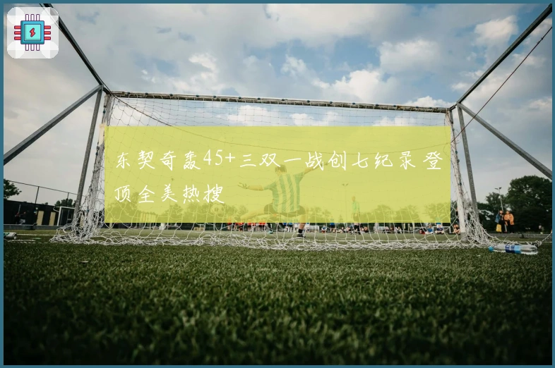 东契奇轰45+三双一战创七纪录 登顶全美热搜