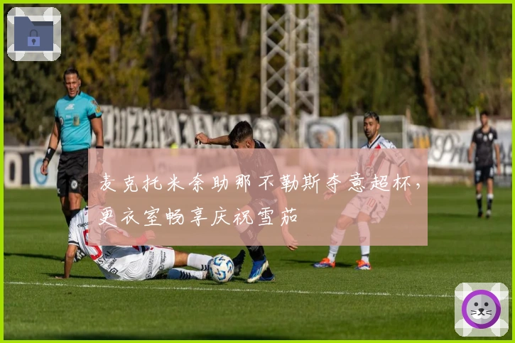 麦克托米奈助那不勒斯夺意超杯，更衣室畅享庆祝雪茄