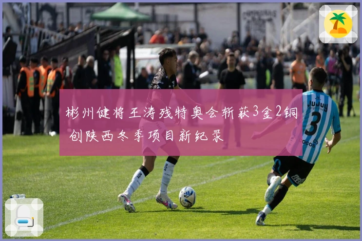 彬州健将王涛残特奥会斩获3金2铜 创陕西冬季项目新纪录