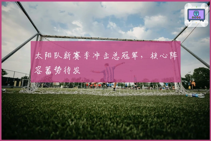 太阳队新赛季冲击总冠军，核心阵容蓄势待发