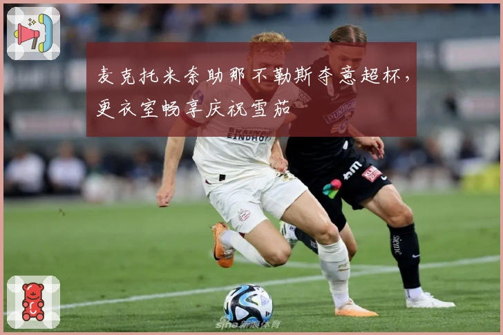 麦克托米奈助那不勒斯夺意超杯，更衣室畅享庆祝雪茄