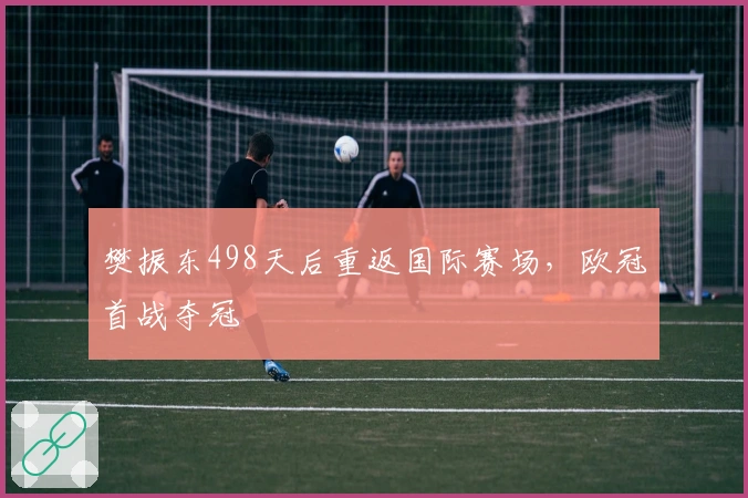 樊振东498天后重返国际赛场，欧冠首战夺冠