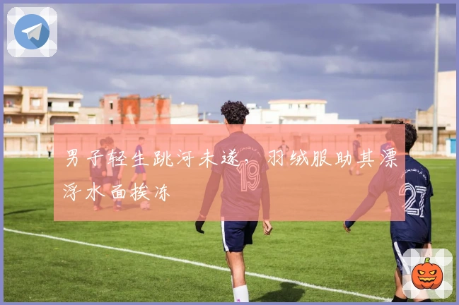 男子轻生跳河未遂，羽绒服助其漂浮水面挨冻