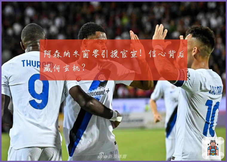 阿森纳冬窗零引援官宣！信心背后藏何玄机？