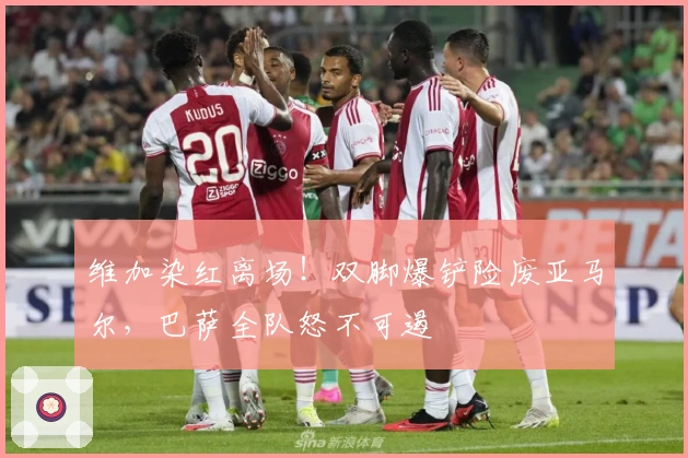 维加染红离场！双脚爆铲险废亚马尔，巴萨全队怒不可遏