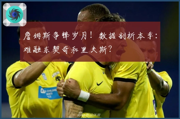 詹姆斯争锋岁月！数据剖析本季：难融东契奇和里夫斯？