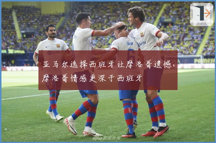 亚马尔选择西班牙让摩洛哥遗憾，摩洛哥情感更深于西班牙