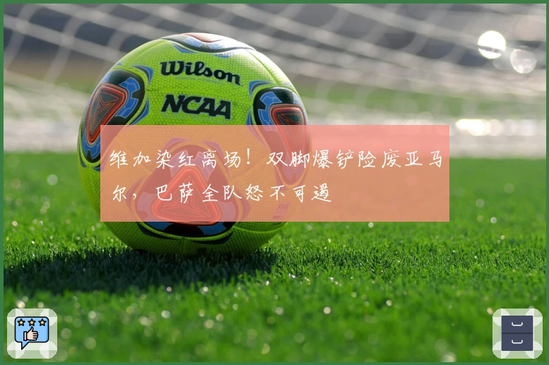 维加染红离场！双脚爆铲险废亚马尔，巴萨全队怒不可遏