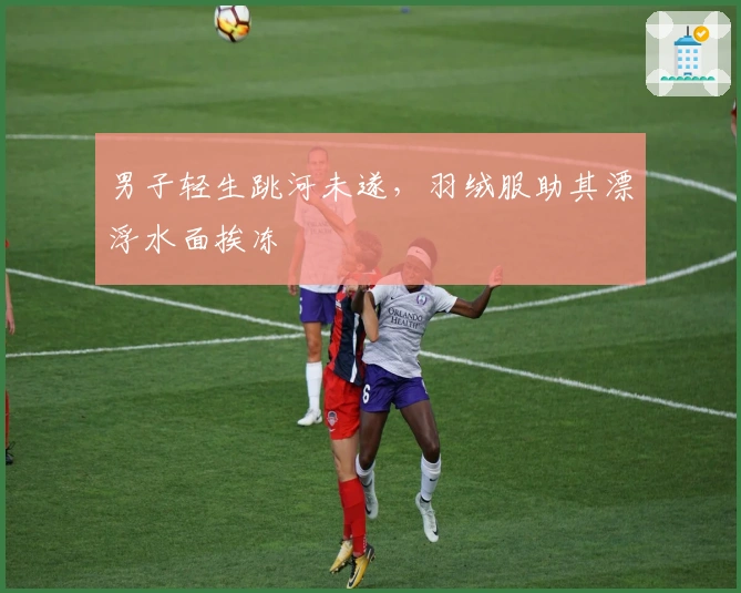 男子轻生跳河未遂，羽绒服助其漂浮水面挨冻