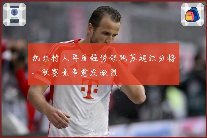 凯尔特人再度强势领跑苏超积分榜,联赛竞争愈发激烈