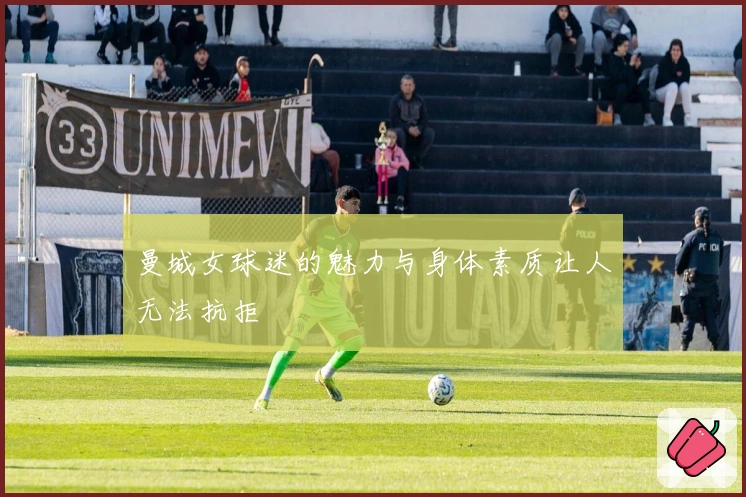 曼城女球迷的魅力与身体素质让人无法抗拒