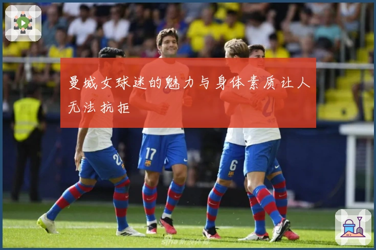 曼城女球迷的魅力与身体素质让人无法抗拒