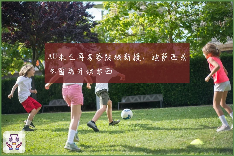 AC米兰再考察防线新援，迪萨西或冬窗离开切尔西